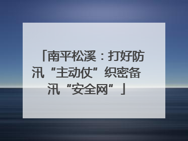 南平松溪：打好防汛“主动仗”织密备汛“安全网”