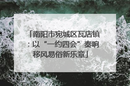 南阳市宛城区瓦店镇：以“一约四会”奏响移风易俗新乐章