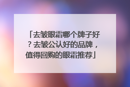 去皱眼霜哪个牌子好？去皱公认好的品牌，值得回购的眼霜推荐