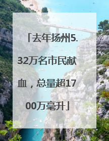 去年扬州5.32万名市民献血，总量超1700万毫升