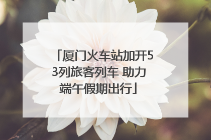 厦门火车站加开53列旅客列车 助力端午假期出行