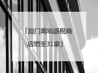 厦门离境退税商店增至31家