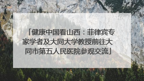 健康中国看山西：菲律宾专家学者及大同大学教授前往大同市第五人民医院参观交流