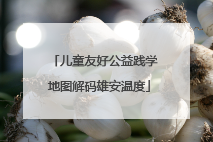 儿童友好公益践学地图解码雄安温度