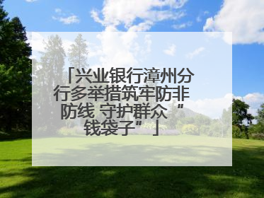 兴业银行漳州分行多举措筑牢防非防线 守护群众“钱袋子”
