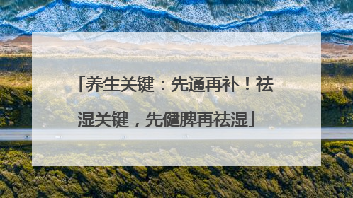 养生关键：先通再补！祛湿关键，先健脾再祛湿