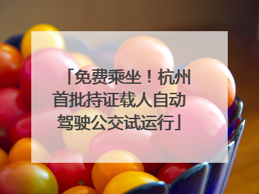 免费乘坐！杭州首批持证载人自动驾驶公交试运行
