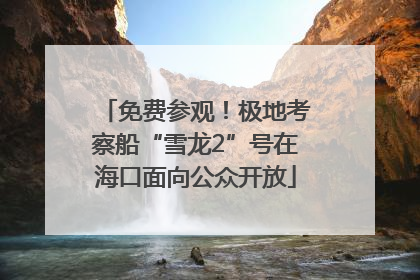 免费参观！极地考察船“雪龙2”号在海口面向公众开放