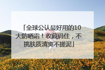 全球公认最好用的10大防晒霜！收藏码住，不挑肤质清爽不搓泥
