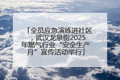 全员应急演练进社区，武汉龙泉街2025年燃气行业“安全生产月”宣传活动举行
