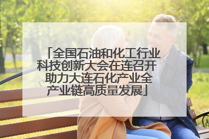 全国石油和化工行业科技创新大会在连召开 助力大连石化产业全产业链高质量发展
