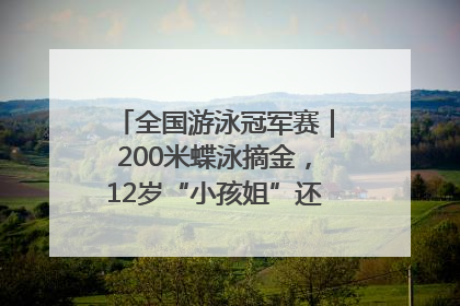全国游泳冠军赛｜200米蝶泳摘金，12岁“小孩姐”还能制造多少惊喜？