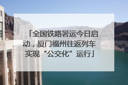 全国铁路暑运今日启动，厦门福州往返列车实现“公交化”运行