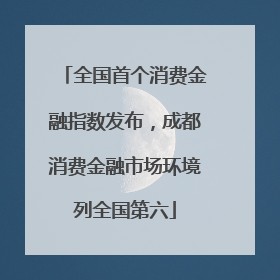 全国首个消费金融指数发布，成都消费金融市场环境列全国第六