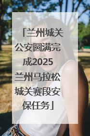 兰州城关公安圆满完成2025兰州马拉松城关赛段安保任务