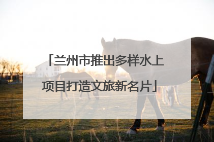 兰州市推出多样水上项目打造文旅新名片