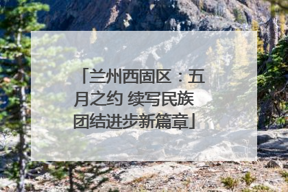 兰州西固区：五月之约 续写民族团结进步新篇章