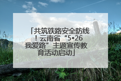 共筑铁路安全防线！云南省“5•26我爱路”主题宣传教育活动启动