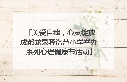 关爱自我，心灵绽放 成都龙泉驿洛带小学举办系列心理健康节活动