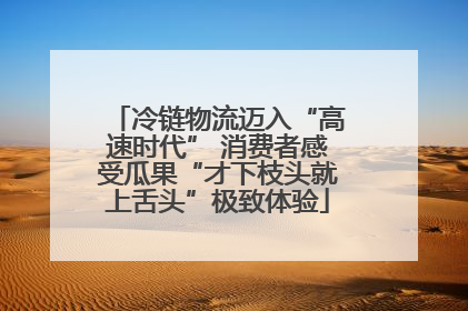 冷链物流迈入“高速时代” 消费者感受瓜果“才下枝头就上舌头”极致体验
