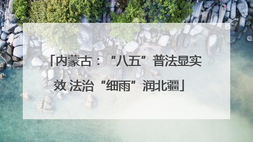 内蒙古：“八五”普法显实效 法治“细雨”润北疆