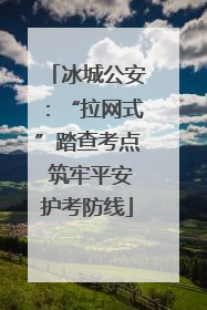 冰城公安：“拉网式”踏查考点 筑牢平安护考防线