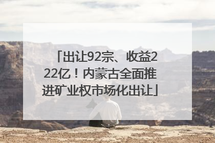 出让92宗、收益222亿！内蒙古全面推进矿业权市场化出让