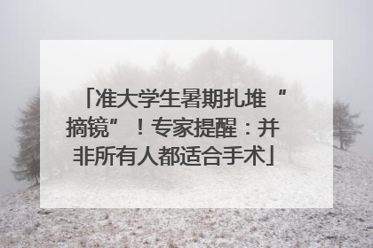 准大学生暑期扎堆“摘镜”！专家提醒：并非所有人都适合手术