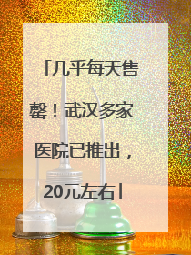 几乎每天售罄！武汉多家医院已推出，20元左右