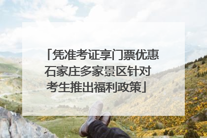 凭准考证享门票优惠 石家庄多家景区针对考生推出福利政策