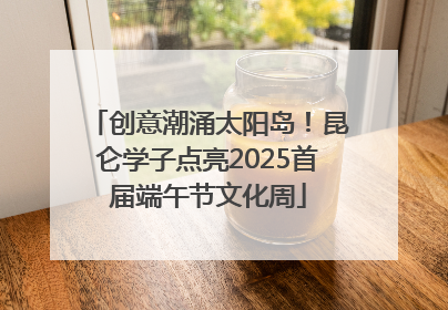 创意潮涌太阳岛！昆仑学子点亮2025首届端午节文化周