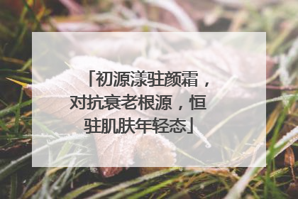 初源漾驻颜霜，对抗衰老根源，恒驻肌肤年轻态