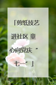 剪纸技艺进社区 童心向党庆“七一”