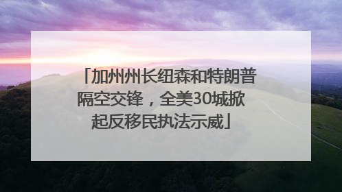 加州州长纽森和特朗普隔空交锋，全美30城掀起反移民执法示威
