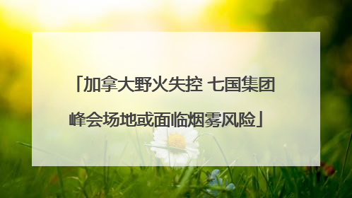 加拿大野火失控 七国集团峰会场地或面临烟雾风险