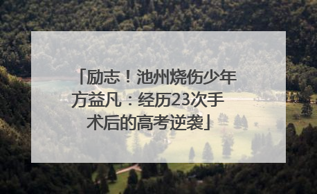 励志！池州烧伤少年方益凡：经历23次手术后的高考逆袭