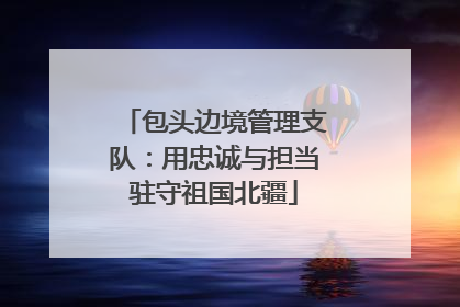 包头边境管理支队：用忠诚与担当驻守祖国北疆