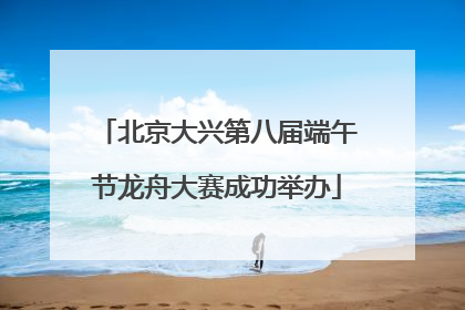 北京大兴第八届端午节龙舟大赛成功举办