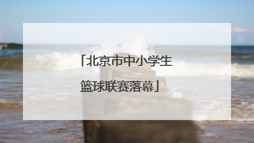 北京市中小学生篮球联赛落幕