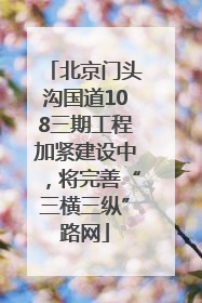 北京门头沟国道108三期工程加紧建设中，将完善“三横三纵”路网
