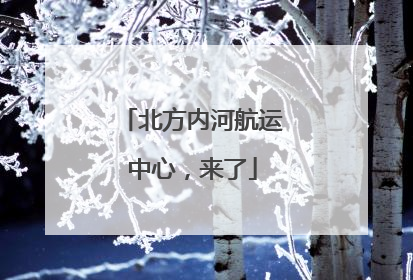 北方内河航运中心，来了