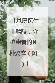 基层医生丨醴陵：守护患者的N种姿态（图）