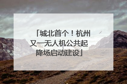 城北首个！杭州又一无人机公共起降场启动建设
