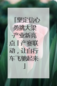 坚定信心 勇挑大梁·产业新亮点丨产赛联动，让自行车飞驰起来
