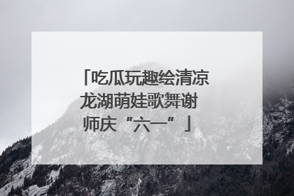 吃瓜玩趣绘清凉 龙湖萌娃歌舞谢师庆“六一”