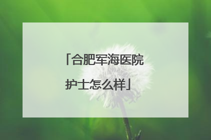 合肥军海医院护士怎么样