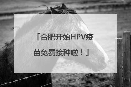合肥开始HPV疫苗免费接种啦！