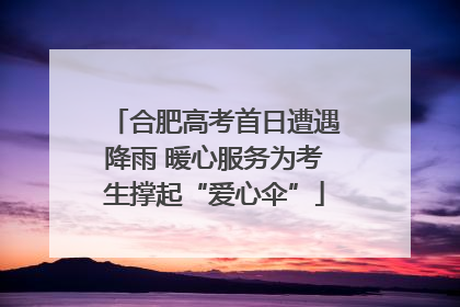 合肥高考首日遭遇降雨 暖心服务为考生撑起“爱心伞”
