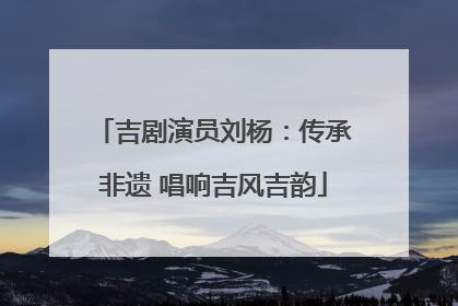 吉剧演员刘杨：传承非遗 唱响吉风吉韵