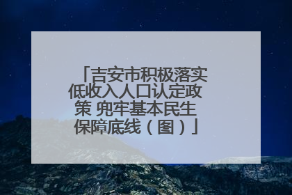 吉安市积极落实低收入人口认定政策 兜牢基本民生保障底线（图）
